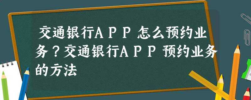 交通银行APP怎么预约业务?交通银行APP预约业务的方法 交通银行APP怎么预约业务?交通银行APP预约业务的方法