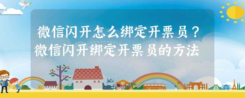 微信闪开怎么绑定开票员?微信闪开绑定开票员的方法 微信闪开怎么绑定开票员?微信闪开绑定开票员的方法