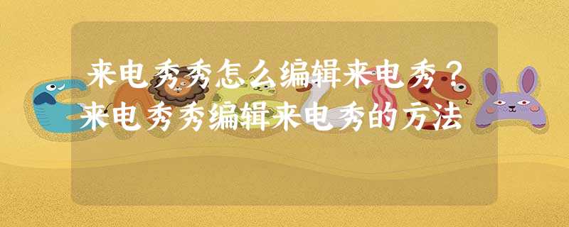 来电秀秀怎么编辑来电秀?来电秀秀编辑来电秀的方法 来电秀秀怎么编辑来电秀?来电秀秀编辑来电秀的方法