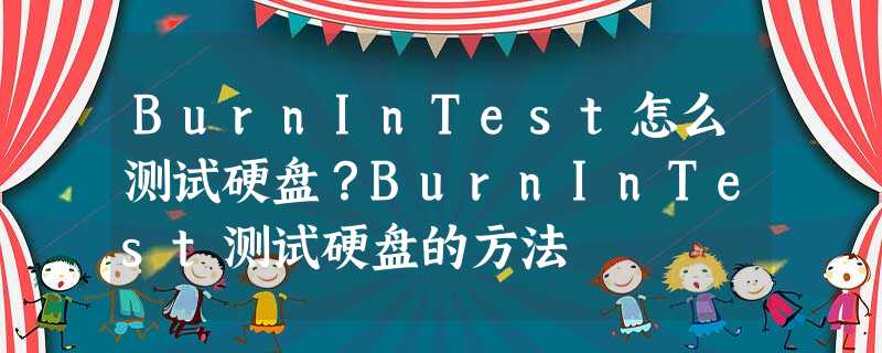 BurnInTest怎么测试硬盘?BurnInTest测试硬盘的方法 BurnInTest怎么测试硬盘?BurnInTest测试硬盘的方法