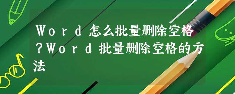 Word怎么批量删除空格?Word批量删除空格的方法 Word怎么批量删除空格?Word批量删除空格的方法