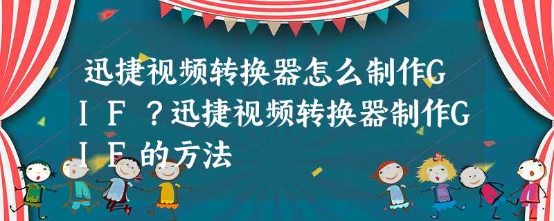 迅捷视频转换器怎么制作GIF?迅捷视频转换器制作GIF的方法 迅捷视频转换器怎么制作GIF?迅捷视频转换器制作GIF的方法