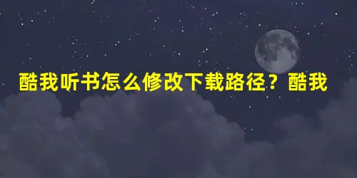 酷我听书怎么修改下载路径?酷我听书修改下载路径的方法 酷我听书怎么修改下载路径?酷我听书修改下载路径的方法