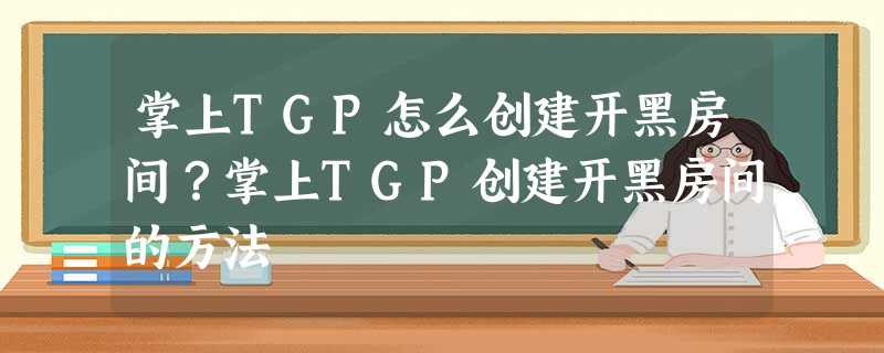 掌上TGP怎么创建开黑房间?掌上TGP创建开黑房间的方法 掌上TGP怎么创建开黑房间?掌上TGP创建开黑房间的方法