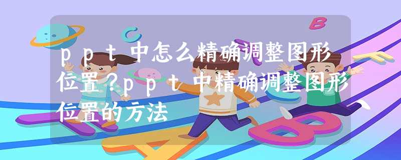 ppt中怎么精确调整图形位置?ppt中精确调整图形位置的方法 ppt中怎么精确调整图形位置?ppt中精确调整图形位置的方法