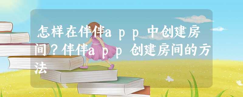 怎样在伴伴app中创建房间?伴伴app创建房间的方法 怎样在伴伴app中创建房间?伴伴app创建房间的方法
