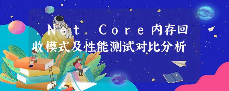 .Net Core内存回收模式及性能测试对比分析 .Net Core内存回收模式及性能测试对比分析