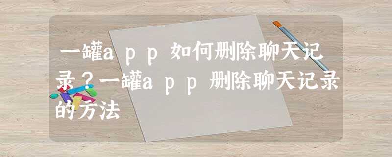 一罐app如何删除聊天记录?一罐app删除聊天记录的方法 一罐app如何删除聊天记录?一罐app删除聊天记录的方法
