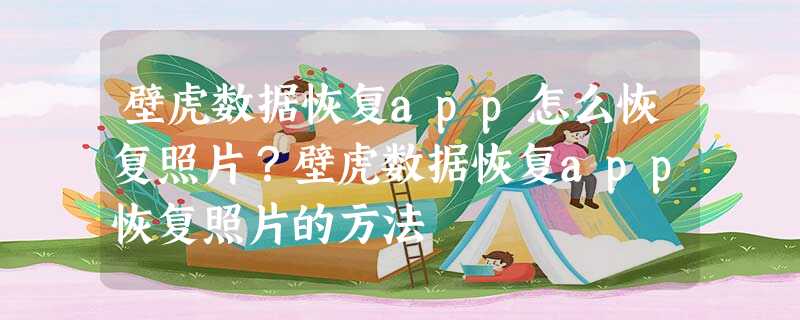 壁虎数据恢复app怎么恢复照片?壁虎数据恢复app恢复照片的方法 壁虎数据恢复app怎么恢复照片?壁虎数据恢复app恢复照片的方法