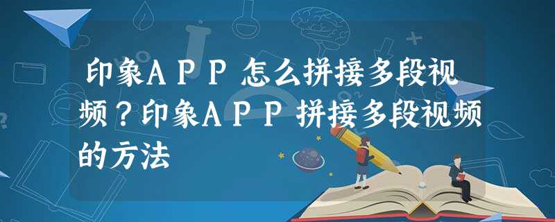 印象APP怎么拼接多段视频?印象APP拼接多段视频的方法 印象APP怎么拼接多段视频?印象APP拼接多段视频的方法