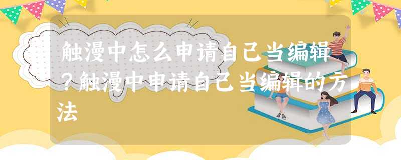 触漫中怎么申请自己当编辑?触漫中申请自己当编辑的方法 触漫中怎么申请自己当编辑?触漫中申请自己当编辑的方法