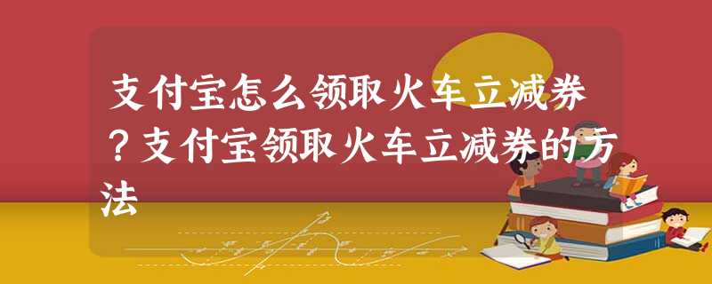 支付宝怎么领取火车立减券?支付宝领取火车立减券的方法 支付宝怎么领取火车立减券?支付宝领取火车立减券的方法