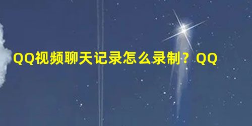 QQ视频聊天记录怎么录制?QQ视频聊天记录录制的方法 QQ视频聊天记录怎么录制?QQ视频聊天记录录制的方法