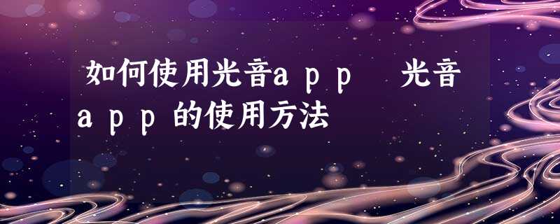 如何使用光音app 光音app的使用方法 如何使用光音app 光音app的使用方法