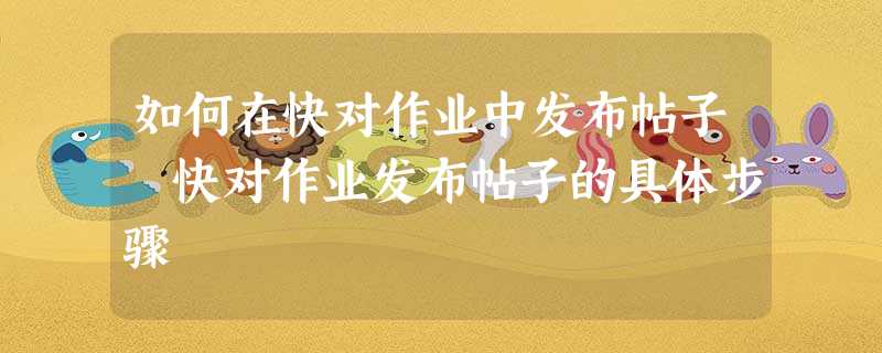 如何在快对作业中发布帖子 快对作业发布帖子的具体步骤 如何在快对作业中发布帖子 快对作业发布帖子的具体步骤
