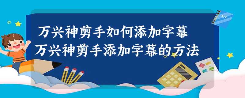 万兴神剪手如何添加字幕 万兴神剪手添加字幕的方法 万兴神剪手如何添加字幕 万兴神剪手添加字幕的方法