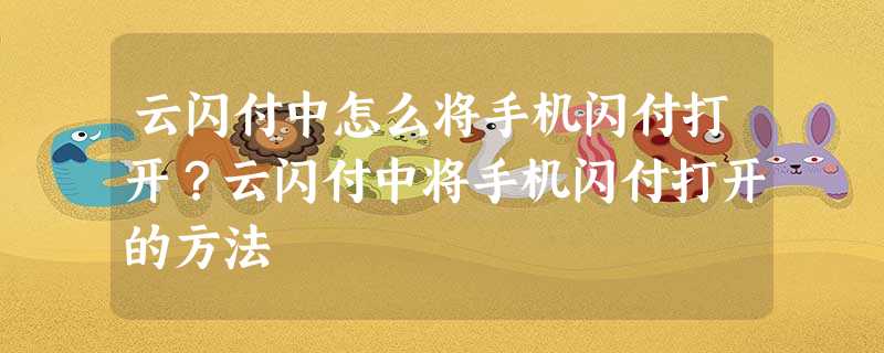 云闪付中怎么将手机闪付打开?云闪付中将手机闪付打开的方法 云闪付中怎么将手机闪付打开?云闪付中将手机闪付打开的方法