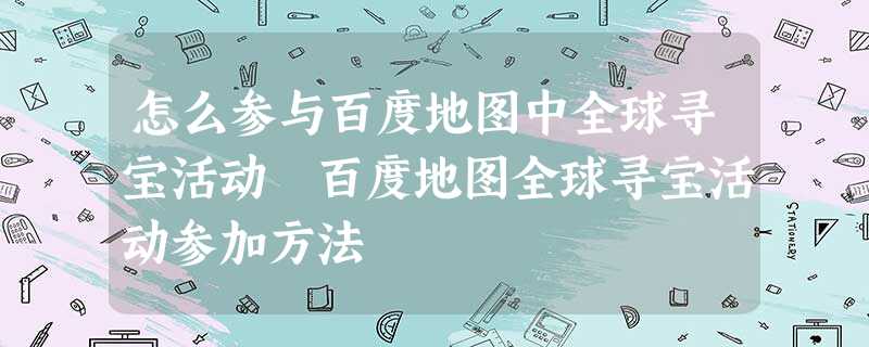 怎么参与百度地图中全球寻宝活动 百度地图全球寻宝活动参加方法 怎么参与百度地图中全球寻宝活动 百度地图全球寻宝活动参加方法