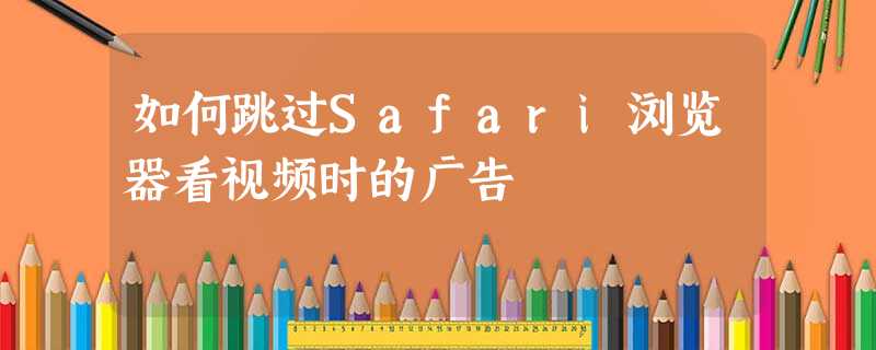 如何跳过Safari浏览器看视频时的广告 如何跳过Safari浏览器看视频时的广告