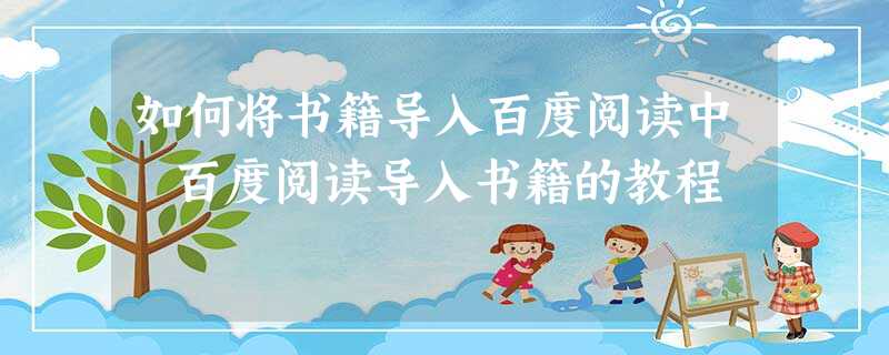 如何将书籍导入百度阅读中 百度阅读导入书籍的教程 如何将书籍导入百度阅读中 百度阅读导入书籍的教程
