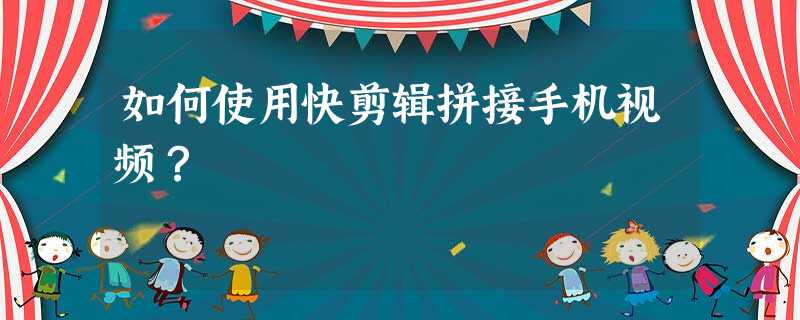 如何使用快剪辑拼接手机视频? 如何使用快剪辑拼接手机视频?