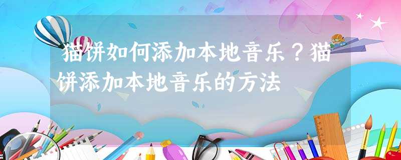 猫饼如何添加本地音乐?猫饼添加本地音乐的方法 猫饼如何添加本地音乐?猫饼添加本地音乐的方法