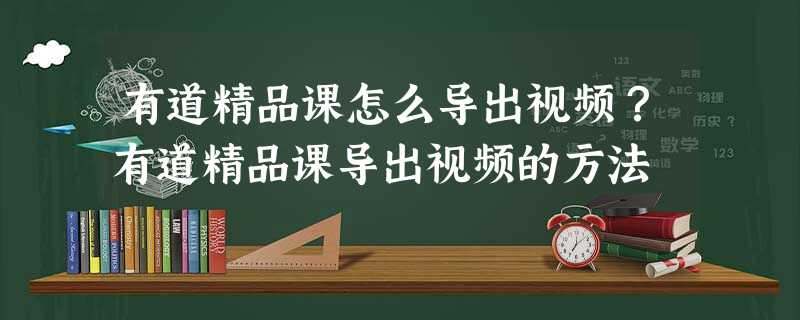 有道精品课怎么导出视频?有道精品课导出视频的方法 有道精品课怎么导出视频?有道精品课导出视频的方法