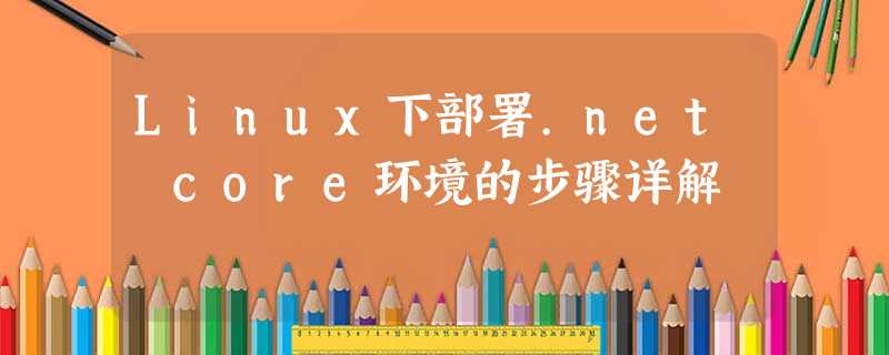 Linux下部署.net core环境的步骤详解 Linux下部署.net core环境的步骤详解
