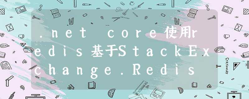 .net core使用redis基于StackExchange.Redis .net core使用redis基于StackExchange.Redis