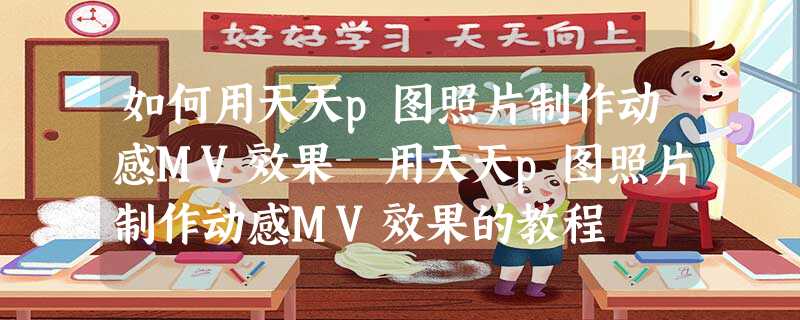 如何用天天p图照片制作动感MV效果 用天天p图照片制作动感MV效果的教程 如何用天天p图照片制作动感MV效果 用天天p图照片制作动感MV效果的教程