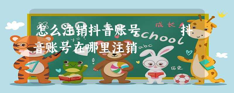 怎么注销抖音账号 抖音账号在哪里注销 怎么注销抖音账号 抖音账号在哪里注销