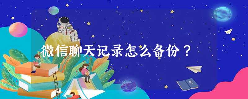 微信聊天记录怎么备份? 微信聊天记录怎么备份?