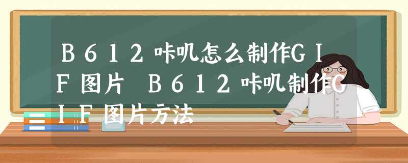 B612咔叽怎么制作GIF图片 B612咔叽制作GIF图片方法 B612咔叽怎么制作GIF图片 B612咔叽制作GIF图片方法