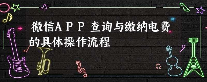 微信APP查询与缴纳电费的具体操作流程 微信APP查询与缴纳电费的具体操作流程