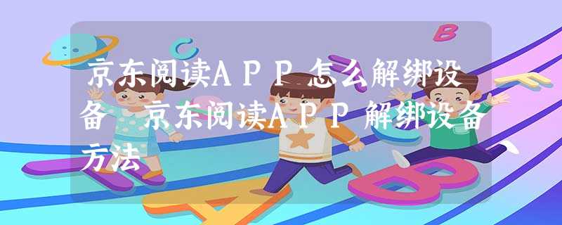 京东阅读APP怎么解绑设备 京东阅读APP解绑设备方法 京东阅读APP怎么解绑设备 京东阅读APP解绑设备方法