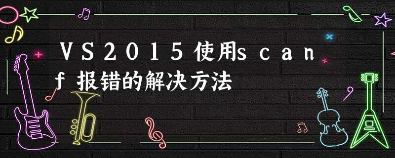 VS2015使用scanf报错的解决方法 VS2015使用scanf报错的解决方法