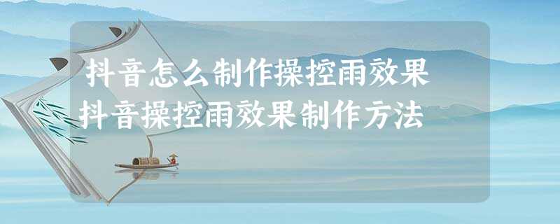 抖音怎么制作操控雨效果 抖音操控雨效果制作方法 抖音怎么制作操控雨效果 抖音操控雨效果制作方法