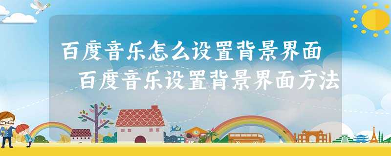 百度音乐怎么设置背景界面 百度音乐设置背景界面方法 百度音乐怎么设置背景界面 百度音乐设置背景界面方法