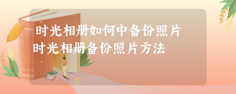 时光相册如何中备份照片 时光相册备份照片方法 时光相册如何中备份照片 时光相册备份照片方法