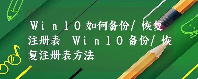 Win10如何备份/恢复注册表 Win10备份/恢复注册表方法 Win10如何备份/恢复注册表 Win10备份/恢复注册表方法