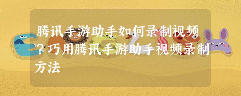 腾讯手游助手如何录制视频?巧用腾讯手游助手视频录制方法 腾讯手游助手如何录制视频?巧用腾讯手游助手视频录制方法