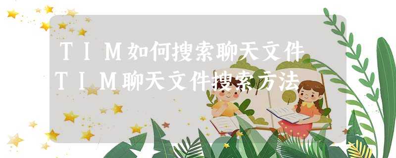 TIM如何搜索聊天文件 TIM聊天文件搜索方法 TIM如何搜索聊天文件 TIM聊天文件搜索方法