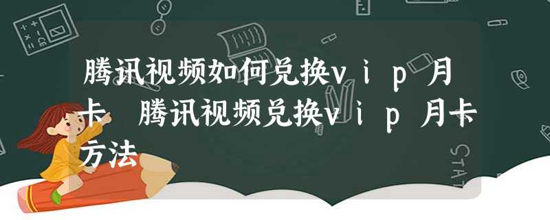 腾讯视频如何兑换vip月卡 腾讯视频兑换vip月卡方法 腾讯视频如何兑换vip月卡 腾讯视频兑换vip月卡方法
