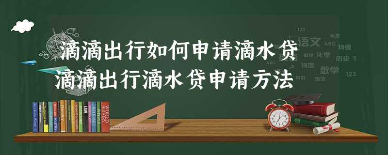 滴滴出行如何申请滴水贷 滴滴出行滴水贷申请方法 滴滴出行如何申请滴水贷 滴滴出行滴水贷申请方法