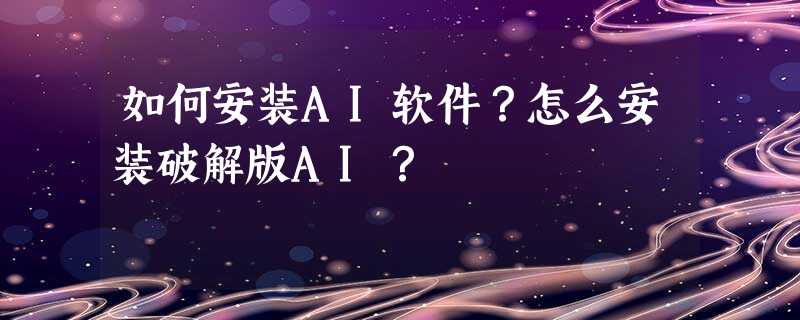 如何安装AI软件?怎么安装破解版AI? 如何安装AI软件?怎么安装破解版AI?