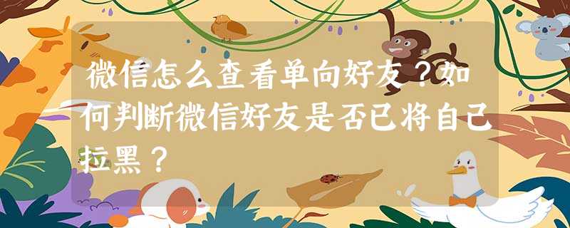 微信怎么查看单向好友?如何判断微信好友是否已将自己拉黑? 微信怎么查看单向好友?如何判断微信好友是否已将自己拉黑?