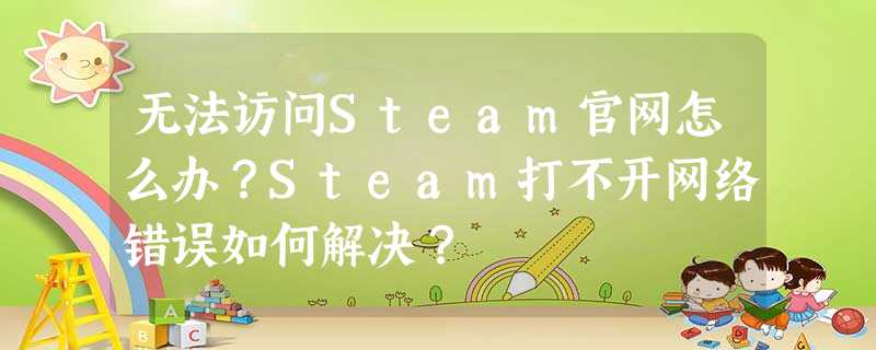 无法访问Steam官网怎么办?Steam打不开网络错误如何解决? 无法访问Steam官网怎么办?Steam打不开网络错误如何解决?