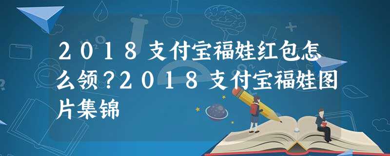 2018支付宝福娃红包怎么领?2018支付宝福娃图片集锦 2018支付宝福娃红包怎么领?2018支付宝福娃图片集锦