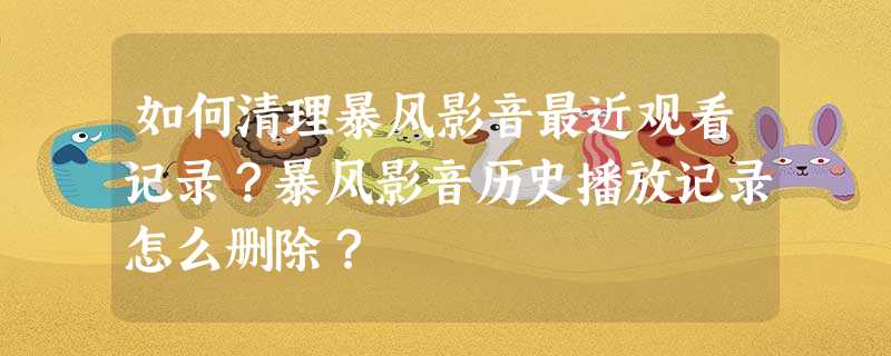 如何清理暴风影音最近观看记录?暴风影音历史播放记录怎么删除? 如何清理暴风影音最近观看记录?暴风影音历史播放记录怎么删除?