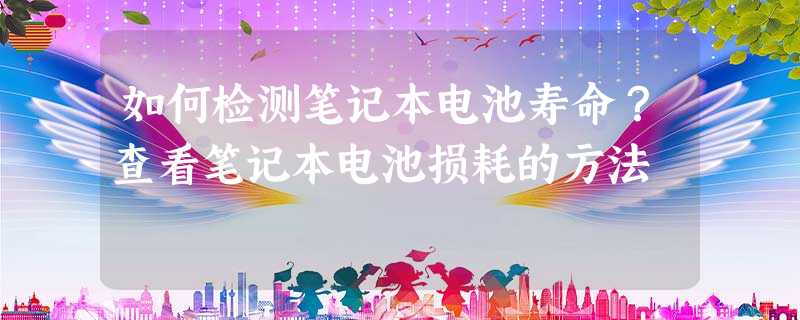 如何检测笔记本电池寿命?查看笔记本电池损耗的方法 如何检测笔记本电池寿命?查看笔记本电池损耗的方法